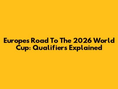 Europe's Road To The 2026 World Cup: Qualifiers Explained