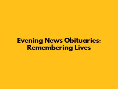 Evening News Obituaries: Remembering Lives