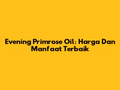 Evening Primrose Oil: Harga Dan Manfaat Terbaik