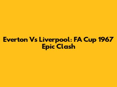 Everton Vs Liverpool: FA Cup 1967 Epic Clash
