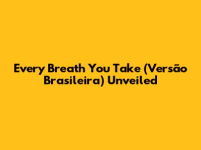 Every Breath You Take (Versão Brasileira) Unveiled