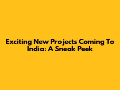 Exciting New Projects Coming To India: A Sneak Peek