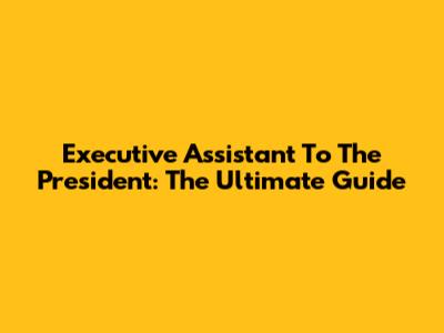 Executive Assistant To The President: The Ultimate Guide