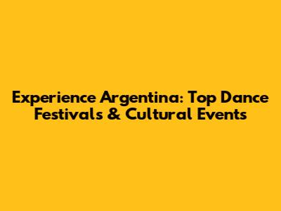 Experience Argentina: Top Dance Festivals & Cultural Events