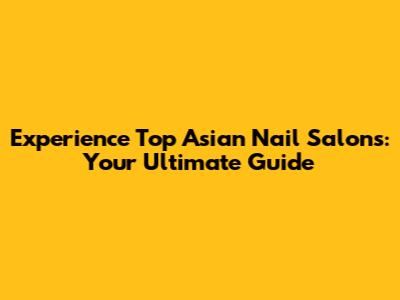 Experience Top Asian Nail Salons: Your Ultimate Guide