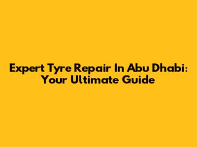 Expert Tyre Repair In Abu Dhabi: Your Ultimate Guide