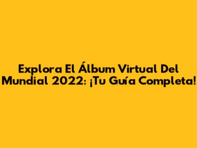 Explora El Álbum Virtual Del Mundial 2022: ¡Tu Guía Completa!