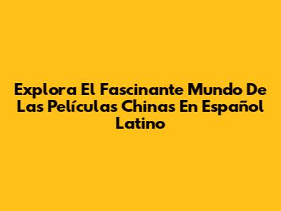 Explora El Fascinante Mundo De Las Películas Chinas En Español Latino