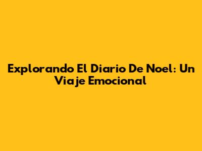 Explorando 'El Diario De Noel': Un Viaje Emocional