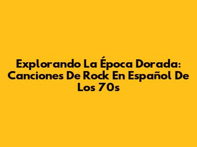 Explorando La Época Dorada: Canciones De Rock En Español De Los 70s