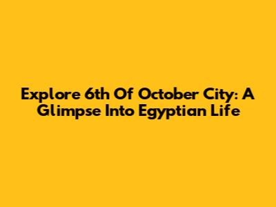 Explore 6th Of October City: A Glimpse Into Egyptian Life