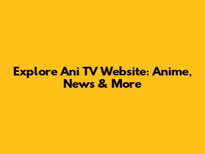Explore Ani TV Website: Anime, News & More