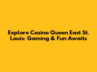 Explore Casino Queen East St. Louis: Gaming & Fun Awaits