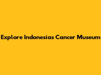 Explore Indonesia's Cancer Museum