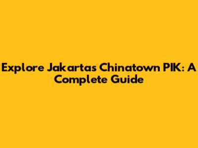 Explore Jakarta's Chinatown PIK: A Complete Guide