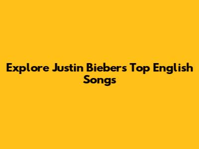 Explore Justin Bieber's Top English Songs