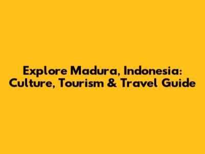 Explore Madura, Indonesia: Culture, Tourism & Travel Guide
