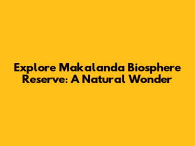 Explore Makalanda Biosphere Reserve: A Natural Wonder