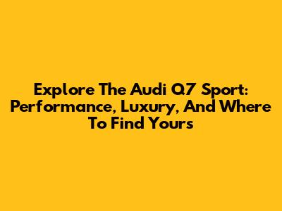 Explore The Audi Q7 Sport: Performance, Luxury, And Where To Find Yours