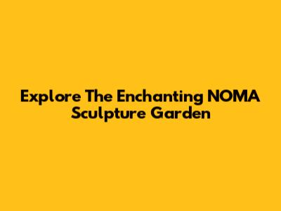 Explore The Enchanting NOMA Sculpture Garden