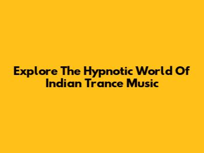Explore The Hypnotic World Of Indian Trance Music