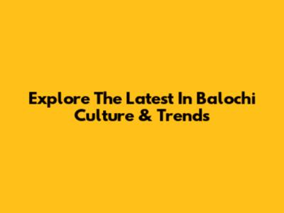Explore The Latest In Balochi Culture & Trends