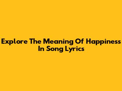 Explore The Meaning Of Happiness In Song Lyrics