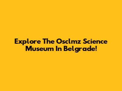 Explore The Osclmz Science Museum In Belgrade!