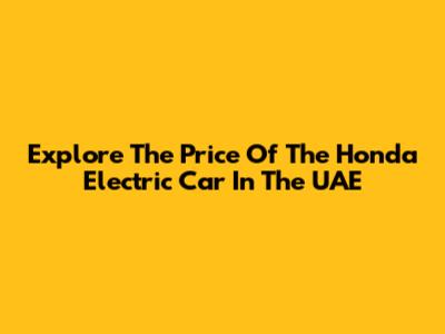 Explore The Price Of The Honda Electric Car In The UAE