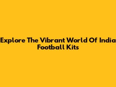 Explore The Vibrant World Of India Football Kits