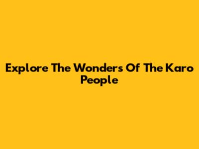 Explore The Wonders Of The Karo People