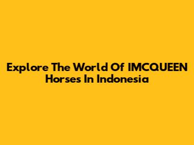 Explore The World Of IMCQUEEN Horses In Indonesia