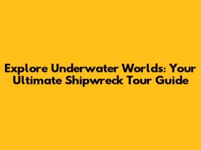 Explore Underwater Worlds: Your Ultimate Shipwreck Tour Guide