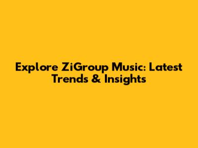 Explore ZiGroup Music: Latest Trends & Insights