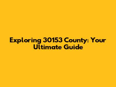 Exploring 30153 County: Your Ultimate Guide