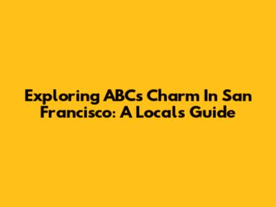 Exploring ABC's Charm In San Francisco: A Local's Guide