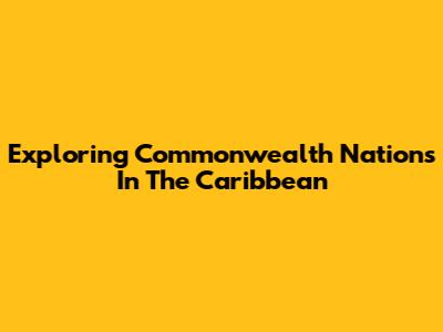 Exploring Commonwealth Nations In The Caribbean
