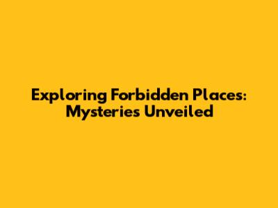 Exploring Forbidden Places: Mysteries Unveiled