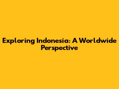 Exploring Indonesia: A Worldwide Perspective