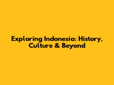 Exploring Indonesia: History, Culture & Beyond