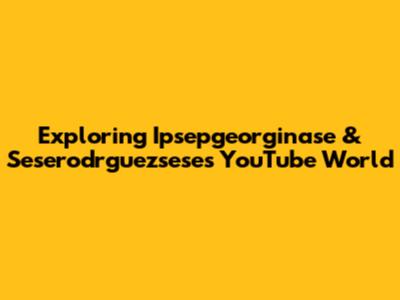 Exploring Ipsepgeorginase & Seserodrguezsese's YouTube World