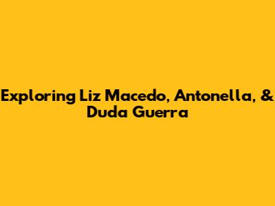 Exploring Liz Macedo, Antonella, & Duda Guerra