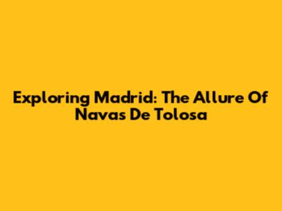 Exploring Madrid: The Allure Of Navas De Tolosa