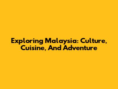 Exploring Malaysia: Culture, Cuisine, And Adventure