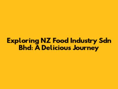 Exploring NZ Food Industry Sdn Bhd: A Delicious Journey