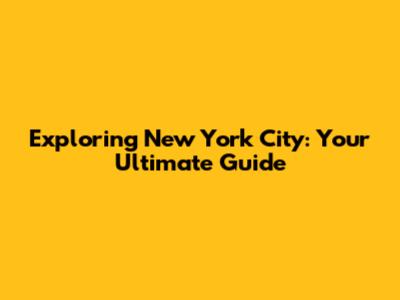 Exploring New York City: Your Ultimate Guide