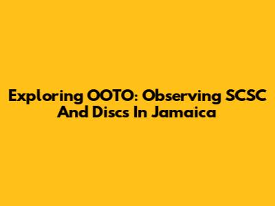 Exploring OOTO: Observing SCSC And Discs In Jamaica