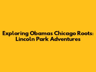Exploring Obama's Chicago Roots: Lincoln Park Adventures