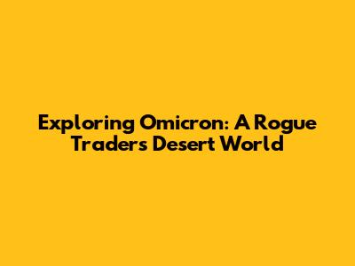 Exploring Omicron: A Rogue Trader's Desert World