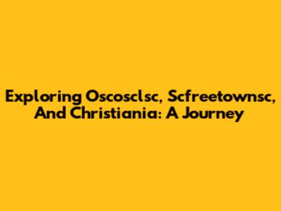 Exploring Oscosclsc, Scfreetownsc, And Christiania: A Journey